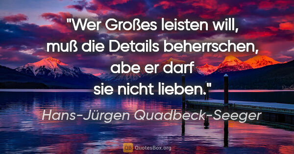 Hans-Jürgen Quadbeck-Seeger Zitat: "Wer Großes leisten will, muß die Details beherrschen, abe er..."