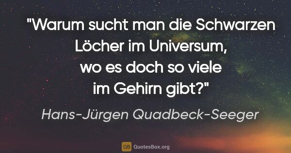 Hans-Jürgen Quadbeck-Seeger Zitat: "Warum sucht man die Schwarzen Löcher im Universum, wo es doch..."