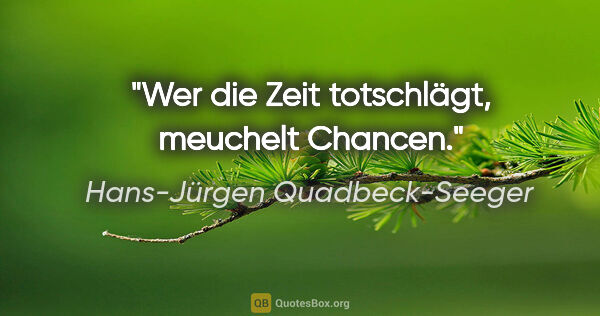 Hans-Jürgen Quadbeck-Seeger Zitat: "Wer die Zeit totschlägt, meuchelt Chancen."