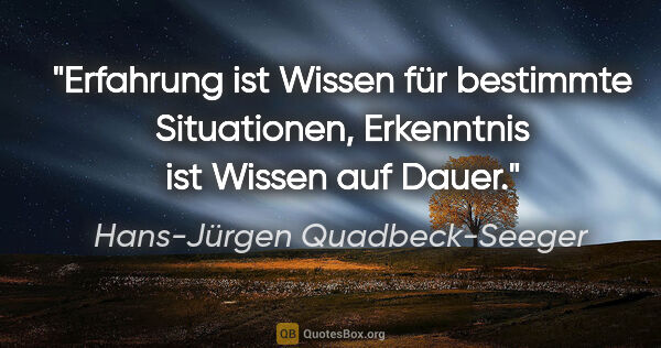 Hans-Jürgen Quadbeck-Seeger Zitat: "Erfahrung ist Wissen für bestimmte Situationen,
Erkenntnis ist..."