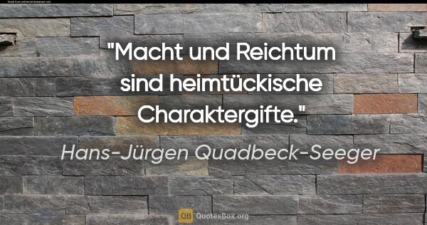 Hans-Jürgen Quadbeck-Seeger Zitat: "Macht und Reichtum sind heimtückische Charaktergifte."