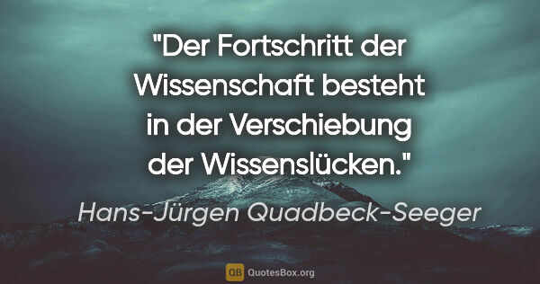 Hans-Jürgen Quadbeck-Seeger Zitat: "Der Fortschritt der Wissenschaft besteht
in der Verschiebung..."