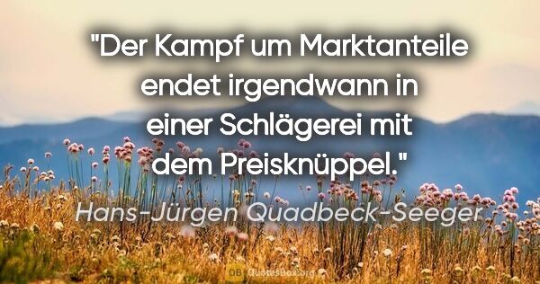 Hans-Jürgen Quadbeck-Seeger Zitat: "Der Kampf um Marktanteile endet irgendwann
in einer Schlägerei..."