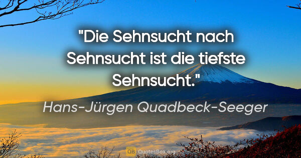 Hans-Jürgen Quadbeck-Seeger Zitat: "Die Sehnsucht nach Sehnsucht
ist die tiefste Sehnsucht."