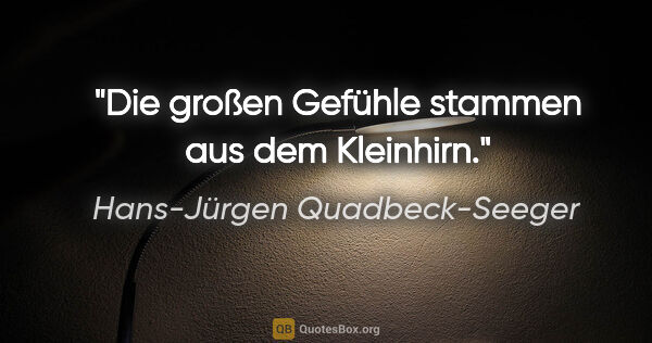 Hans-Jürgen Quadbeck-Seeger Zitat: "Die großen Gefühle stammen aus dem Kleinhirn."