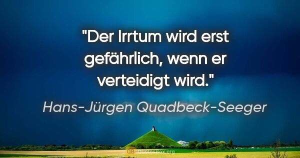 Hans-Jürgen Quadbeck-Seeger Zitat: "Der Irrtum wird erst gefährlich, wenn er verteidigt wird."