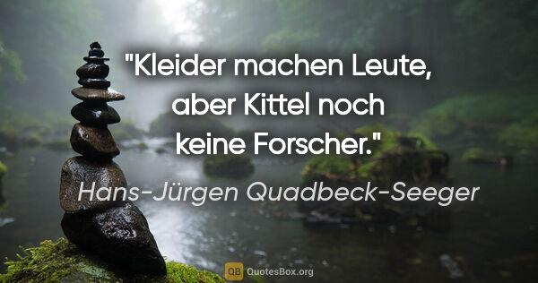 Hans-Jürgen Quadbeck-Seeger Zitat: "Kleider machen Leute, aber Kittel noch keine Forscher."