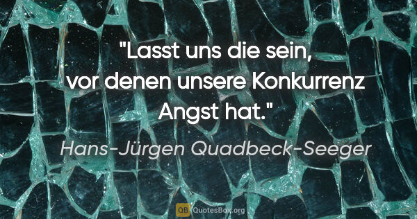 Hans-Jürgen Quadbeck-Seeger Zitat: "Lasst uns die sein, vor denen unsere Konkurrenz Angst hat."