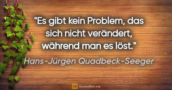 Hans-Jürgen Quadbeck-Seeger Zitat: "Es gibt kein Problem, das sich nicht verändert,
während man es..."