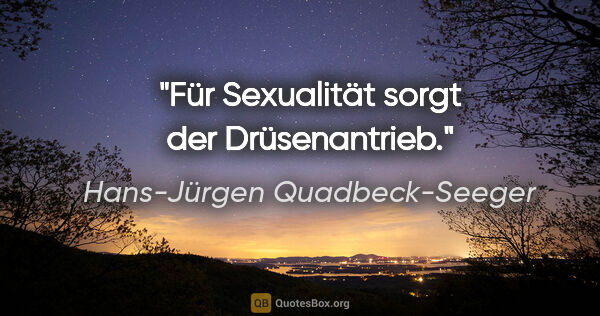 Hans-Jürgen Quadbeck-Seeger Zitat: "Für Sexualität sorgt der Drüsenantrieb."