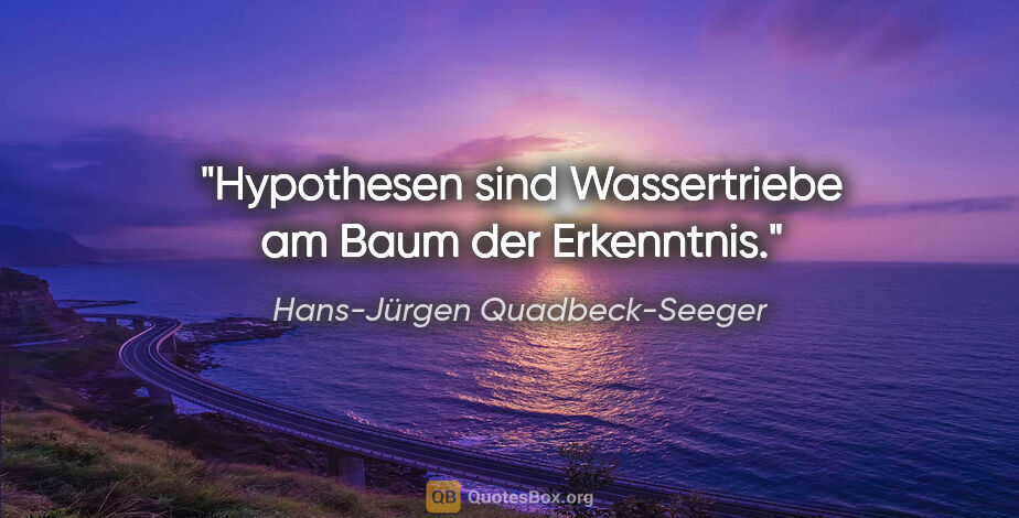 Hans-Jürgen Quadbeck-Seeger Zitat: "Hypothesen sind Wassertriebe am Baum der Erkenntnis."