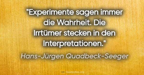 Hans-Jürgen Quadbeck-Seeger Zitat: "Experimente sagen immer die Wahrheit.
Die Irrtümer stecken in..."