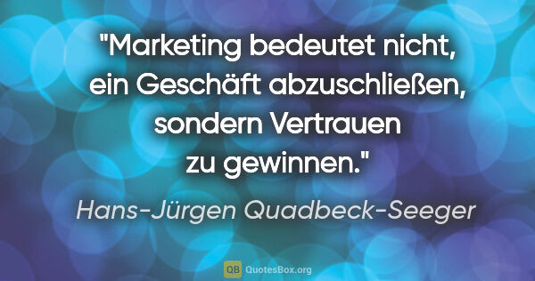 Hans-Jürgen Quadbeck-Seeger Zitat: "Marketing bedeutet nicht, ein Geschäft abzuschließen,
sondern..."