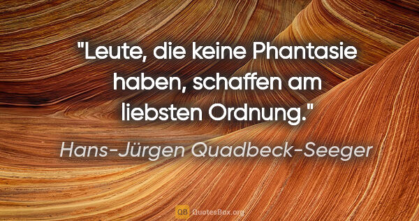Hans-Jürgen Quadbeck-Seeger Zitat: "Leute, die keine Phantasie haben, schaffen am liebsten Ordnung."