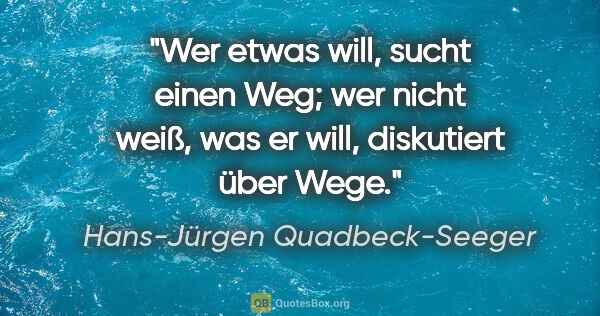 Hans-Jürgen Quadbeck-Seeger Zitat: "Wer etwas will, sucht einen Weg; wer nicht weiß,
was er will,..."