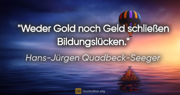 Hans-Jürgen Quadbeck-Seeger Zitat: "Weder Gold noch Geld schließen Bildungslücken."