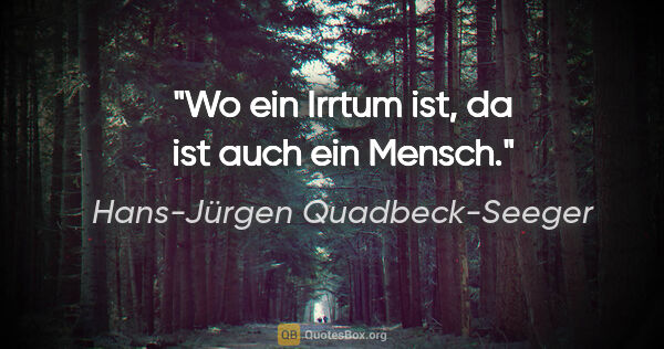 Hans-Jürgen Quadbeck-Seeger Zitat: "Wo ein Irrtum ist, da ist auch ein Mensch."