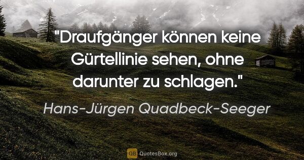 Hans-Jürgen Quadbeck-Seeger Zitat: "Draufgänger können keine Gürtellinie sehen,
ohne darunter zu..."