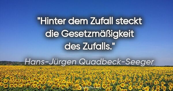 Hans-Jürgen Quadbeck-Seeger Zitat: "Hinter dem Zufall steckt die
Gesetzmäßigkeit des Zufalls."