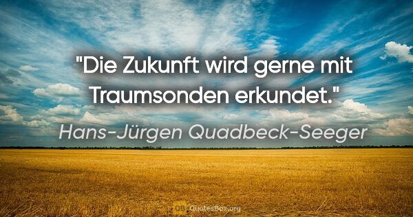 Hans-Jürgen Quadbeck-Seeger Zitat: "Die Zukunft wird gerne mit Traumsonden erkundet."