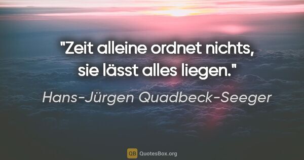 Hans-Jürgen Quadbeck-Seeger Zitat: "Zeit alleine ordnet nichts, sie lässt alles liegen."