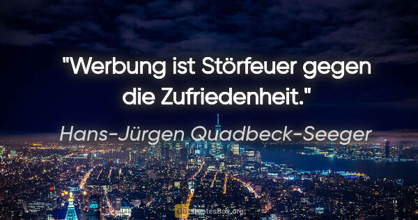 Hans-Jürgen Quadbeck-Seeger Zitat: "Werbung ist Störfeuer gegen die Zufriedenheit."