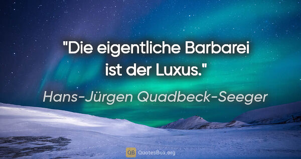 Hans-Jürgen Quadbeck-Seeger Zitat: "Die eigentliche Barbarei ist der Luxus."