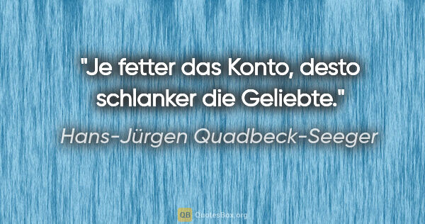 Hans-Jürgen Quadbeck-Seeger Zitat: "Je fetter das Konto, desto schlanker die Geliebte."