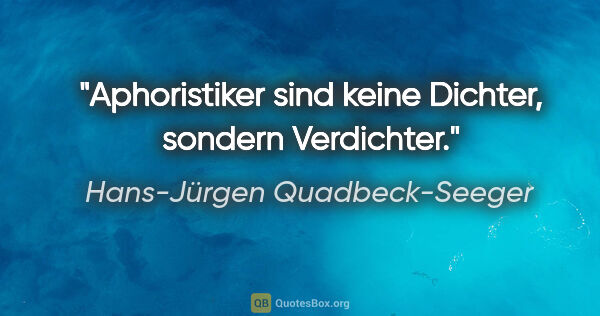 Hans-Jürgen Quadbeck-Seeger Zitat: "Aphoristiker sind keine Dichter, sondern Verdichter."