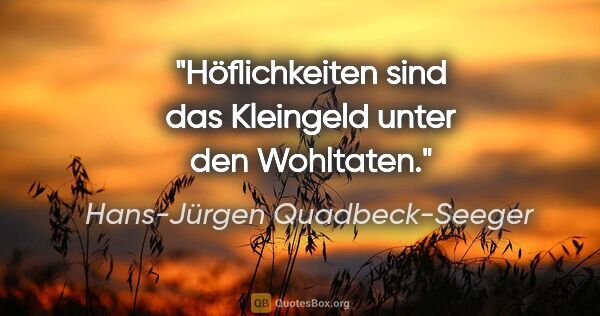 Hans-Jürgen Quadbeck-Seeger Zitat: "Höflichkeiten sind das Kleingeld unter den Wohltaten."
