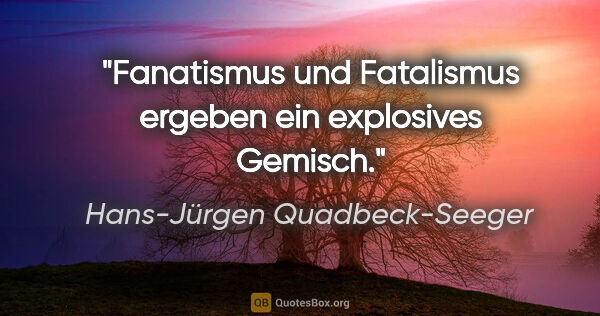 Hans-Jürgen Quadbeck-Seeger Zitat: "Fanatismus und Fatalismus ergeben ein explosives Gemisch."