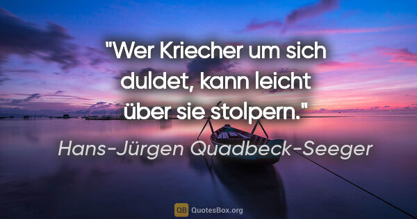 Hans-Jürgen Quadbeck-Seeger Zitat: "Wer Kriecher um sich duldet,
kann leicht über sie stolpern."
