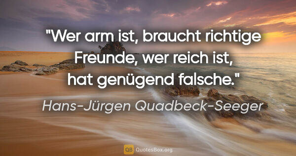 Hans-Jürgen Quadbeck-Seeger Zitat: "Wer arm ist, braucht richtige Freunde,
wer reich ist, hat..."