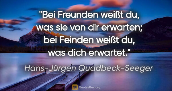 Hans-Jürgen Quadbeck-Seeger Zitat: "Bei Freunden weißt du, was sie von dir erwarten;
bei Feinden..."
