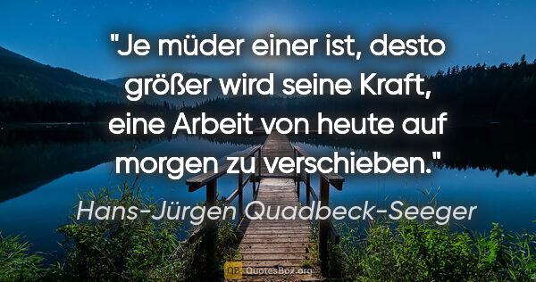 Hans-Jürgen Quadbeck-Seeger Zitat: "Je müder einer ist, desto größer wird seine Kraft,
eine Arbeit..."