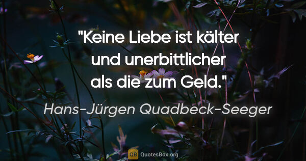 Hans-Jürgen Quadbeck-Seeger Zitat: "Keine Liebe ist kälter und unerbittlicher
als die zum Geld."