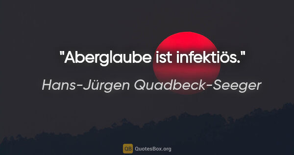 Hans-Jürgen Quadbeck-Seeger Zitat: "Aberglaube ist infektiös."
