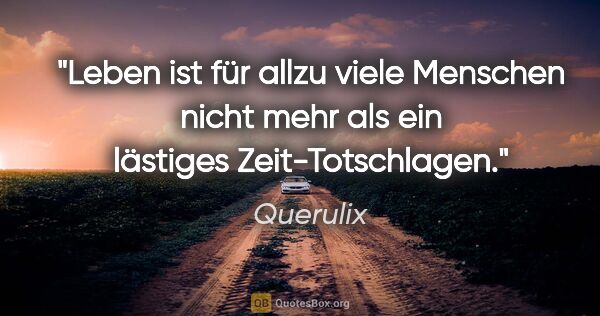 Querulix Zitat: "Leben ist für allzu viele Menschen nicht mehr als ein lästiges..."