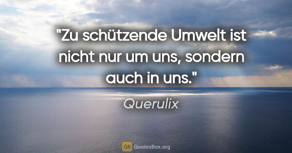 Querulix Zitat: "Zu schützende Umwelt ist nicht nur um uns, sondern auch in uns."