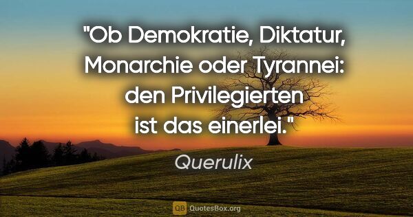 Querulix Zitat: "Ob Demokratie, Diktatur, Monarchie oder Tyrannei: den..."