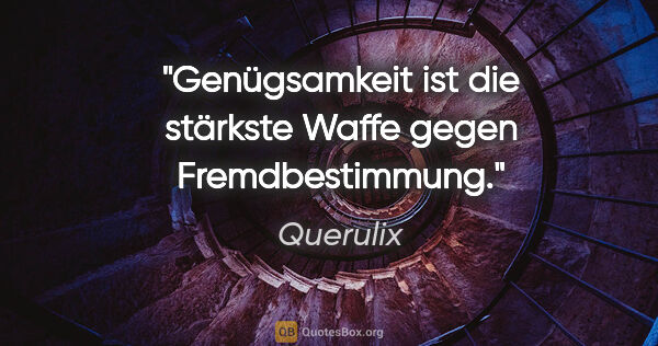 Querulix Zitat: "Genügsamkeit ist die stärkste Waffe gegen Fremdbestimmung."