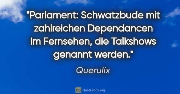 Querulix Zitat: "Parlament: Schwatzbude mit zahlreichen Dependancen im..."