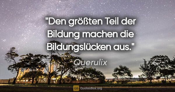 Querulix Zitat: "Den größten Teil der Bildung machen die Bildungslücken aus."