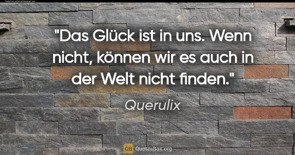 Querulix Zitat: "Das Glück ist in uns. Wenn nicht, können wir es auch in der..."