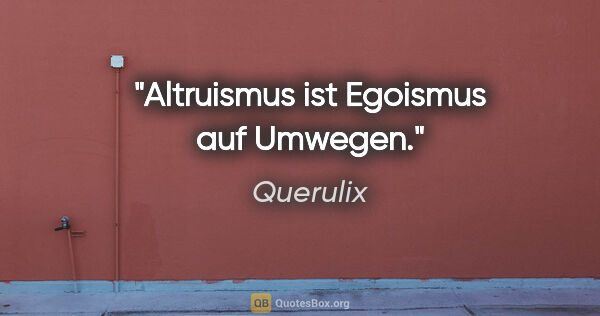 Querulix Zitat: "Altruismus ist Egoismus auf Umwegen."
