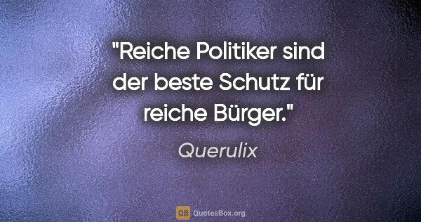 Querulix Zitat: "Reiche Politiker sind der beste Schutz für reiche Bürger."