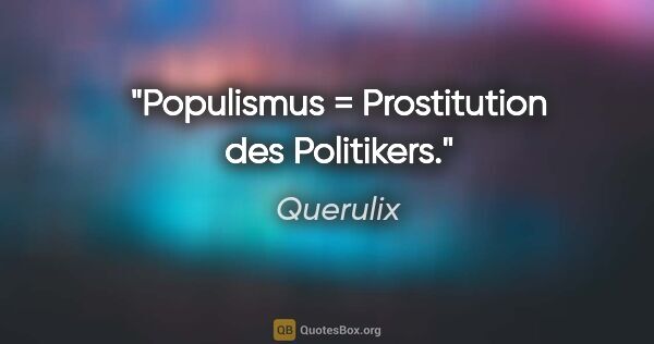Querulix Zitat: "Populismus = Prostitution des Politikers."