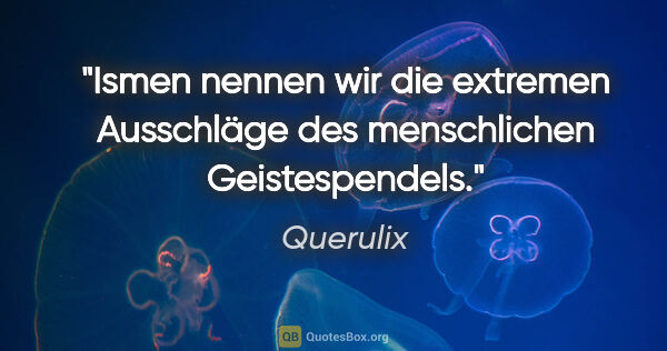 Querulix Zitat: "Ismen nennen wir die extremen Ausschläge
des menschlichen..."