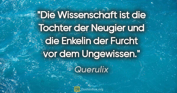 Querulix Zitat: "Die Wissenschaft ist die Tochter der Neugier
und die Enkelin..."