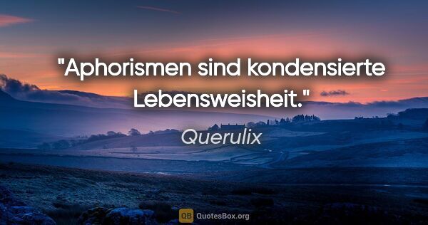 Querulix Zitat: "Aphorismen sind kondensierte Lebensweisheit."